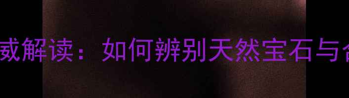 图片 即墨市珠宝检测中心权威解读：如何辨别天然宝石与合成品？附检测流程全2