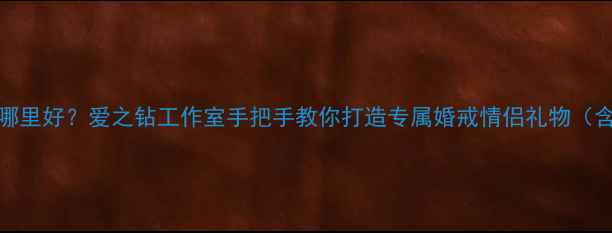 厦门DIY珠宝定制哪里好爱之钻工作室手把手教你打造专属婚戒情侣礼物含流程材料价格