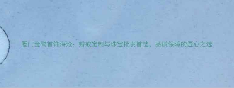 厦门金鹭首饰海沧婚戒定制与珠宝批发首选品质保障的匠心之选