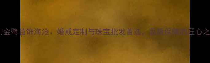 图片 厦门金鹭首饰海沧：婚戒定制与珠宝批发首选，品质保障的匠心之选2