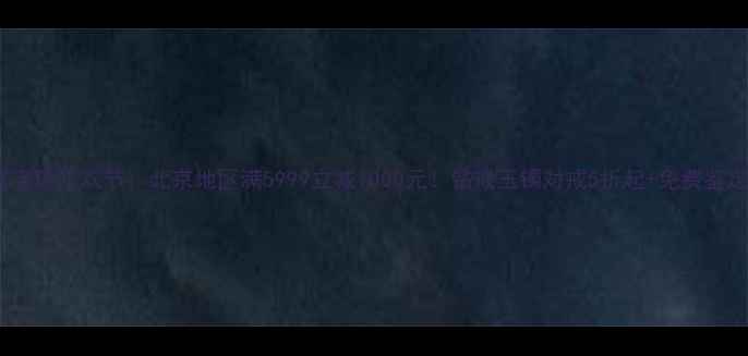双11珠宝店狂欢节北京地区满5999立减1000元钻戒玉镯对戒5折起免费鉴定服务