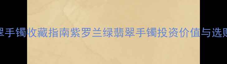 双色翡翠手镯收藏指南紫罗兰绿翡翠手镯投资价值与选购全攻略