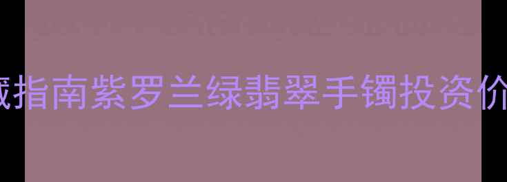 图片 双色翡翠手镯收藏指南紫罗兰绿翡翠手镯投资价值与选购全攻略1