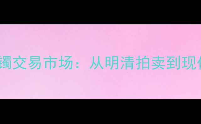 古代翡翠手镯交易市场从明清拍卖到现代收藏指南