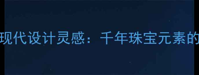 古代首饰中的现代设计灵感千年珠宝元素的当代转化密码