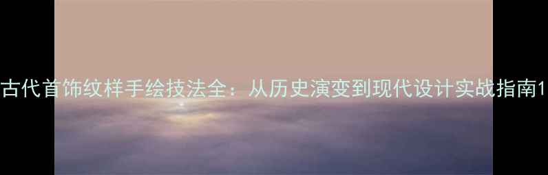 古代首饰纹样手绘技法全从历史演变到现代设计实战指南