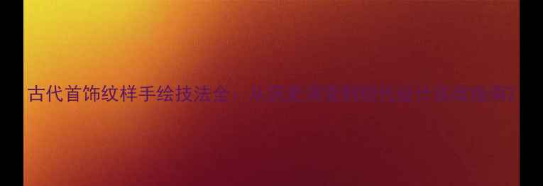 图片 古代首饰纹样手绘技法全：从历史演变到现代设计实战指南2