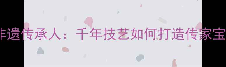 古法黄金工艺非遗传承人千年技艺如何打造传家宝级黄金首饰