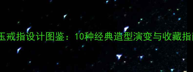 图片 古玉戒指设计图鉴：10种经典造型演变与收藏指南1