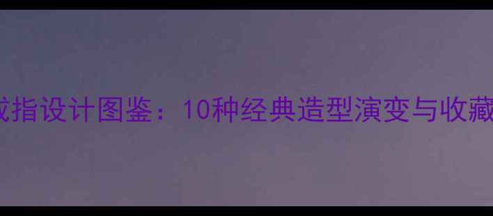 图片 古玉戒指设计图鉴：10种经典造型演变与收藏指南2