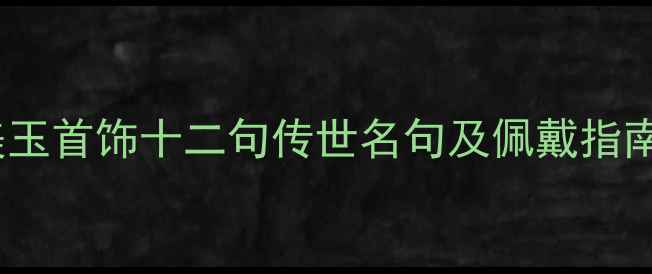 古诗词中的美玉首饰十二句传世名句及佩戴指南附美图