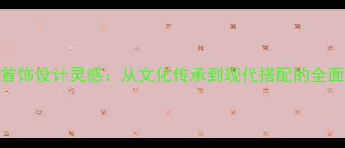 古风首饰设计灵感从文化传承到现代搭配的全面指南