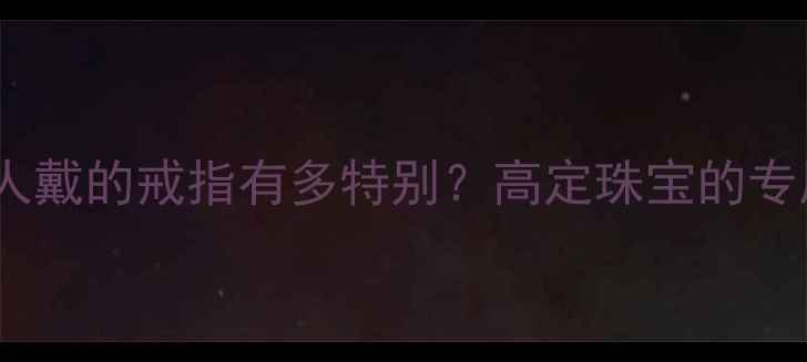 图片 只能定制一人戴的戒指有多特别？高定珠宝的专属浪漫密码1