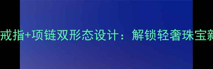 图片 可叠戴戒指+项链双形态设计：解锁轻奢珠宝新潮流2