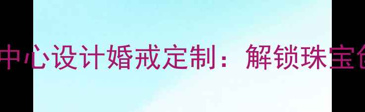 可转动镶嵌中心设计婚戒定制解锁珠宝创意新体验
