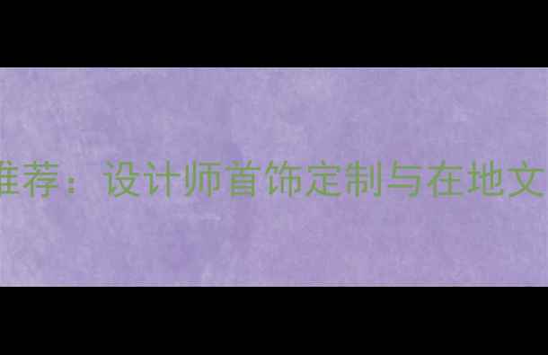 台湾本土首饰品牌推荐设计师首饰定制与在地文化传承的必买清单
