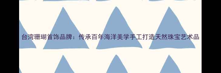 台湾珊瑚首饰品牌传承百年海洋美学手工打造天然珠宝艺术品