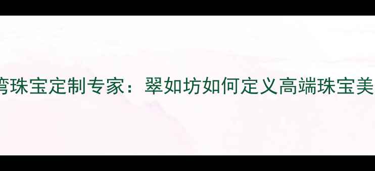 台湾珠宝定制专家翠如坊如何定义高端珠宝美学