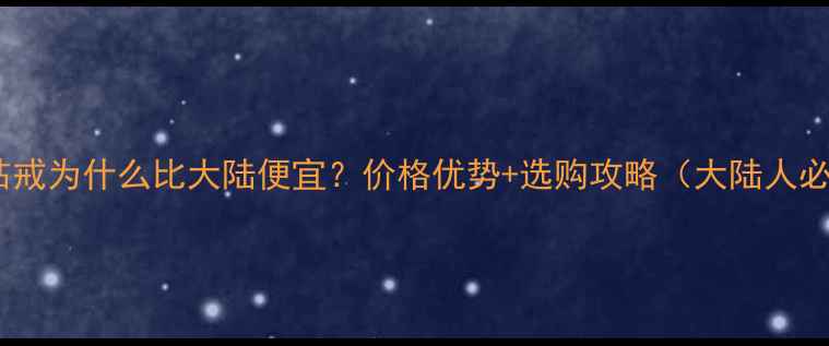 台湾钻戒为什么比大陆便宜价格优势选购攻略大陆人必看