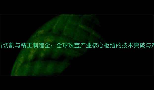 图片 台湾钻石切割与精工制造全：全球珠宝产业核心枢纽的技术突破与产业升级