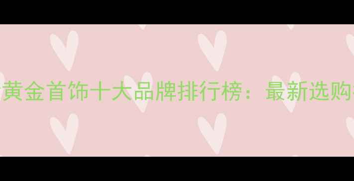 图片 台湾黄金首饰十大品牌排行榜：最新选购指南