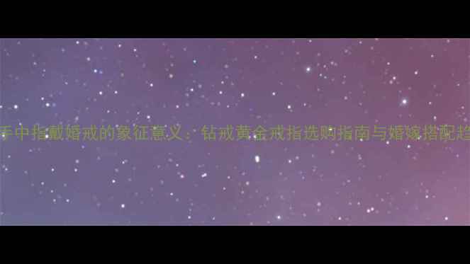 图片 右手中指戴婚戒的象征意义：钻戒黄金戒指选购指南与婚嫁搭配趋势