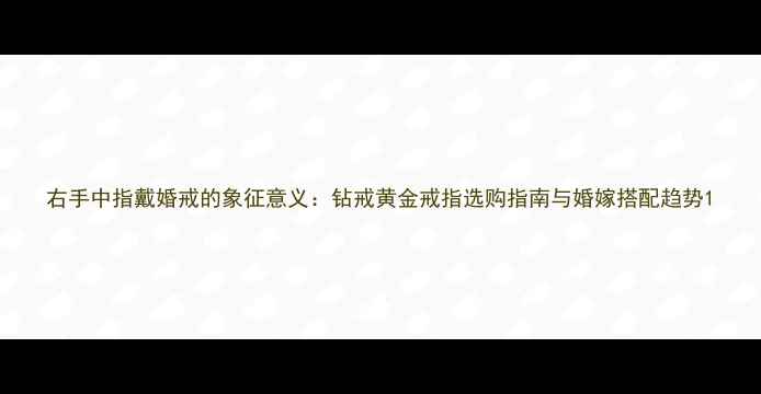 右手中指戴婚戒的象征意义钻戒黄金戒指选购指南与婚嫁搭配趋势