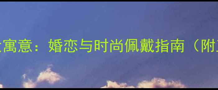 右手戴戒指的7大寓意婚恋与时尚佩戴指南附正确佩戴方法