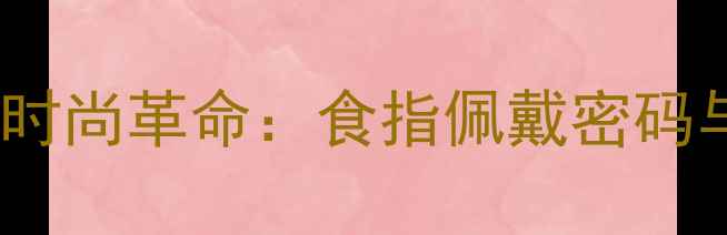 右手食指婚戒的时尚革命食指佩戴密码与婚戒选购指南