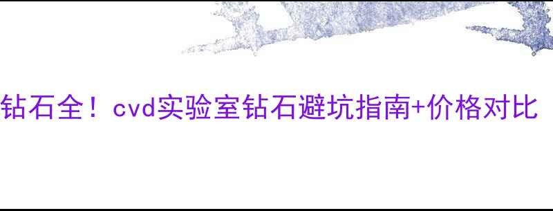 合成钻石vs天然钻石全cvd实验室钻石避坑指南价格对比附鉴别方法