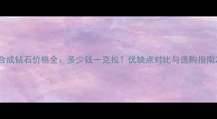 合成钻石价格全多少钱一克拉优缺点对比与选购指南