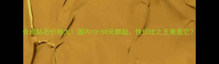 图片 合成钻石价格大！国内10-50元颗起，性价比之王竟是它？