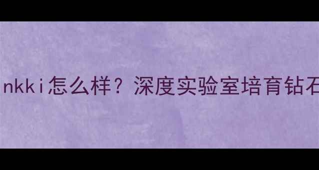 合成钻石品牌Vinkki怎么样深度实验室培育钻石的技术与价值
