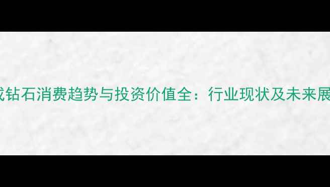 图片 合成钻石消费趋势与投资价值全：行业现状及未来展望1