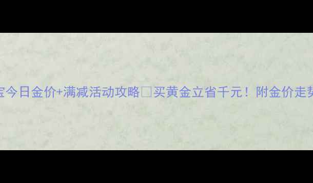 图片 合肥六福珠宝今日金价+满减活动攻略🔥买黄金立省千元！附金价走势+避坑指南2