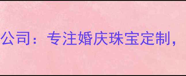 图片 合肥通灵珠宝有限公司：专注婚庆珠宝定制，打造专属爱情信物