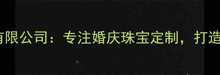 合肥通灵珠宝有限公司专注婚庆珠宝定制打造专属爱情信物