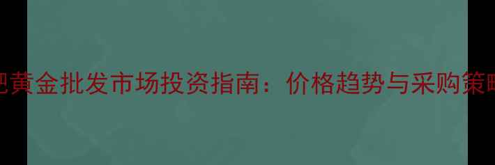 图片 合肥黄金批发市场投资指南：价格趋势与采购策略全