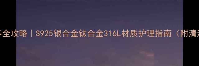 合金戒指保养全攻略S925银合金钛合金316L材质护理指南附清洁工具推荐