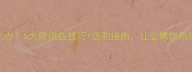 图片 合金首饰掉色怎么办？5大防褪色技巧+选购指南，让金属饰品焕新十年不褪色！