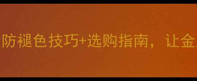 合金首饰掉色怎么办5大防褪色技巧选购指南让金属饰品焕新十年不褪色