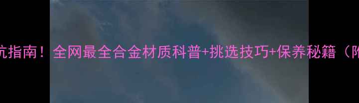 图片 合金首饰避坑指南！全网最全合金材质科普+挑选技巧+保养秘籍（附品牌推荐）