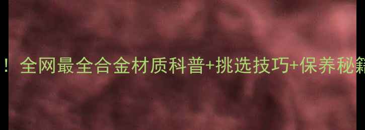 合金首饰避坑指南全网最全合金材质科普挑选技巧保养秘籍附品牌推荐