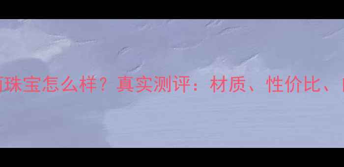 图片 吉宝丽珠宝怎么样？真实测评：材质、性价比、口碑全