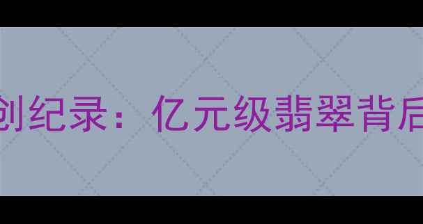 吉玉公盘天价翡翠拍卖创纪录亿元级翡翠背后的收藏价值与投资机遇