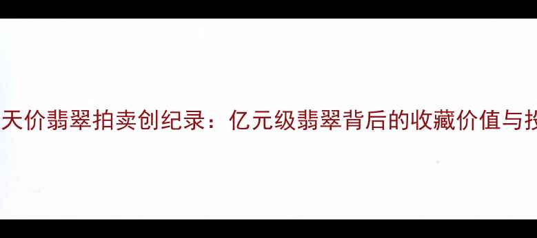 图片 吉玉公盘天价翡翠拍卖创纪录：亿元级翡翠背后的收藏价值与投资机遇2