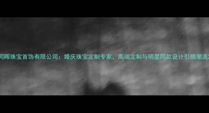 同晖珠宝首饰有限公司婚庆珠宝定制专家高端定制与明星同款设计引领潮流