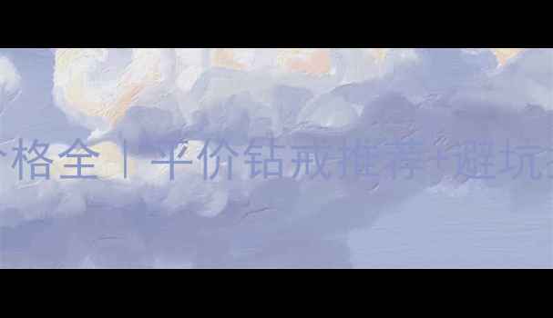 图片 周六福20分钻戒价格全｜平价钻戒推荐+避坑指南，附防假攻略
