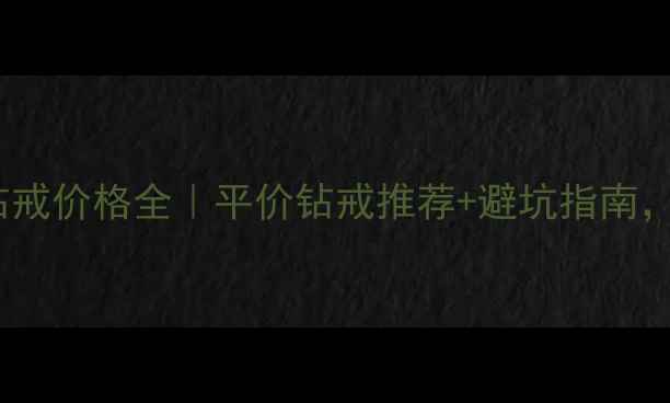 周六福20分钻戒价格全平价钻戒推荐避坑指南附防假攻略
