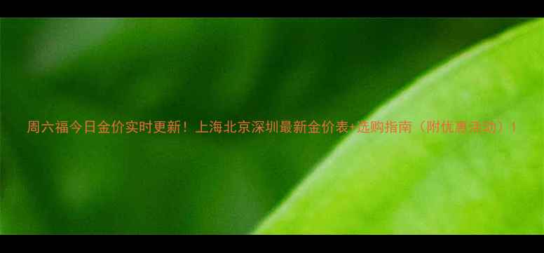 周六福今日金价实时更新上海北京深圳最新金价表选购指南附优惠活动